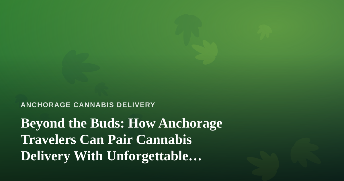 Beyond the Buds: How Anchorage Travelers Can Pair Cannabis Delivery With Unforgettable Local Tours