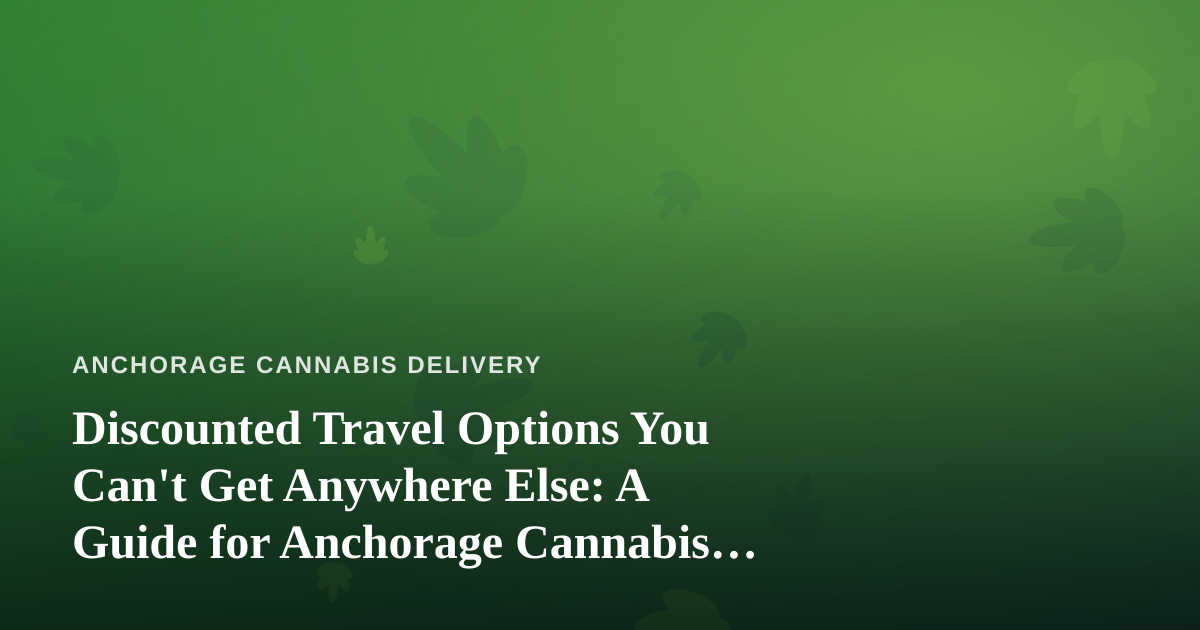 Discounted Travel Options You Can’t Get Anywhere Else: A Guide for Anchorage Cannabis Enthusiasts