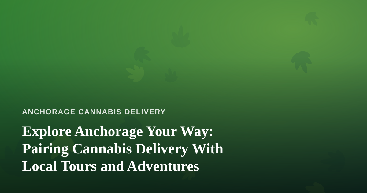 Explore Anchorage Your Way: Pairing Cannabis Delivery With Local Tours and Adventures