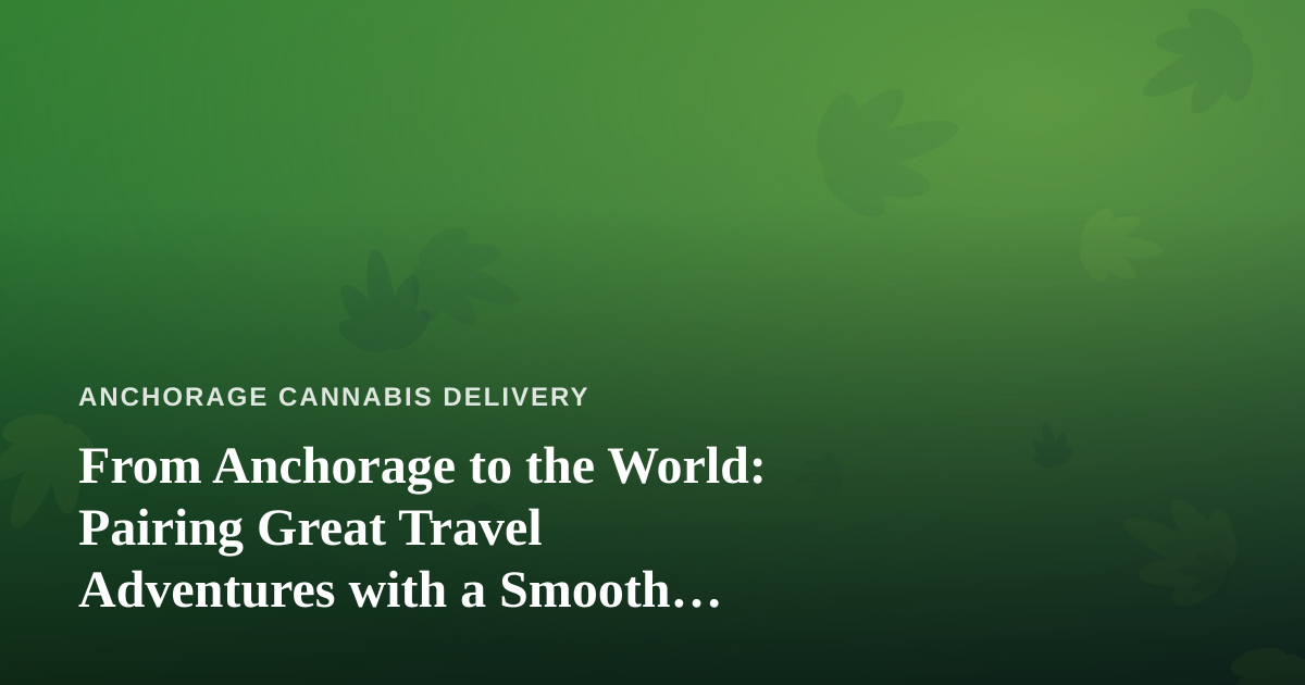 From Anchorage to the World: Pairing Great Travel Adventures with a Smooth Cannabis Delivery Experience