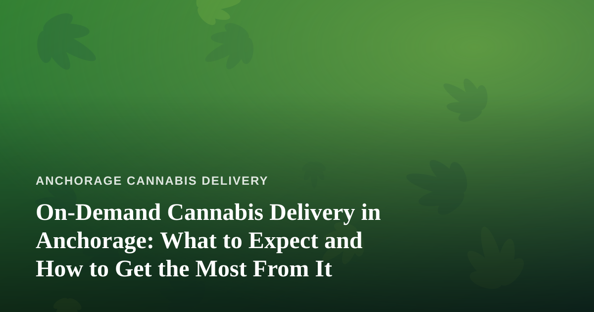 On-Demand Cannabis Delivery in Anchorage: What to Expect and How to Get the Most From It