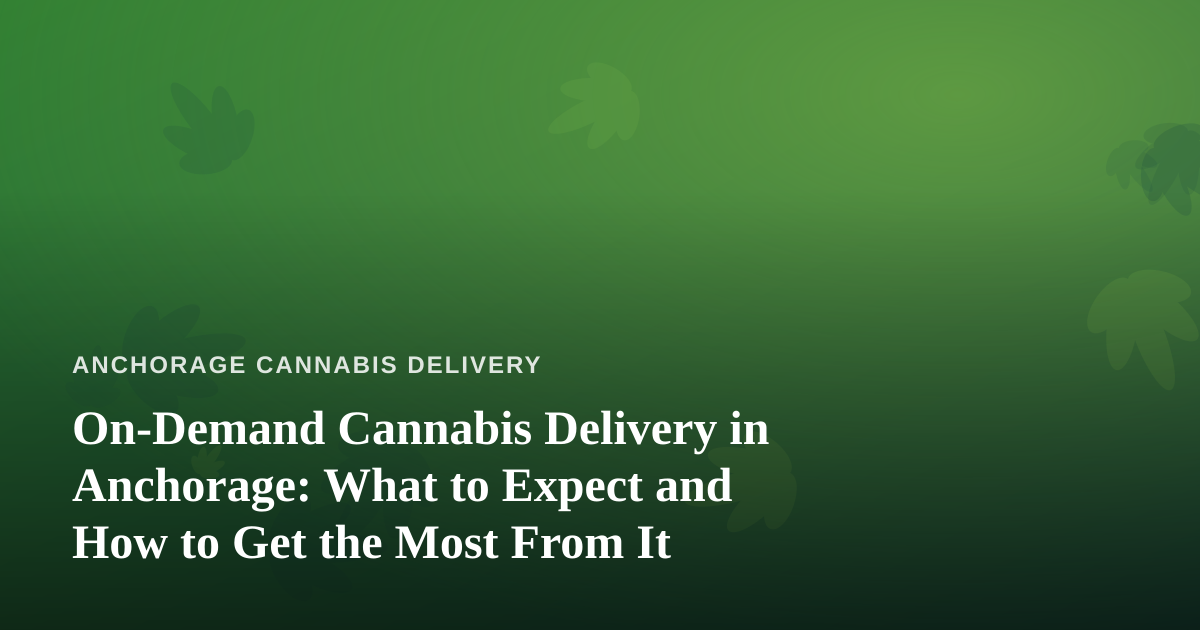 On-Demand Cannabis Delivery in Anchorage: What to Expect and How to Get the Most From It