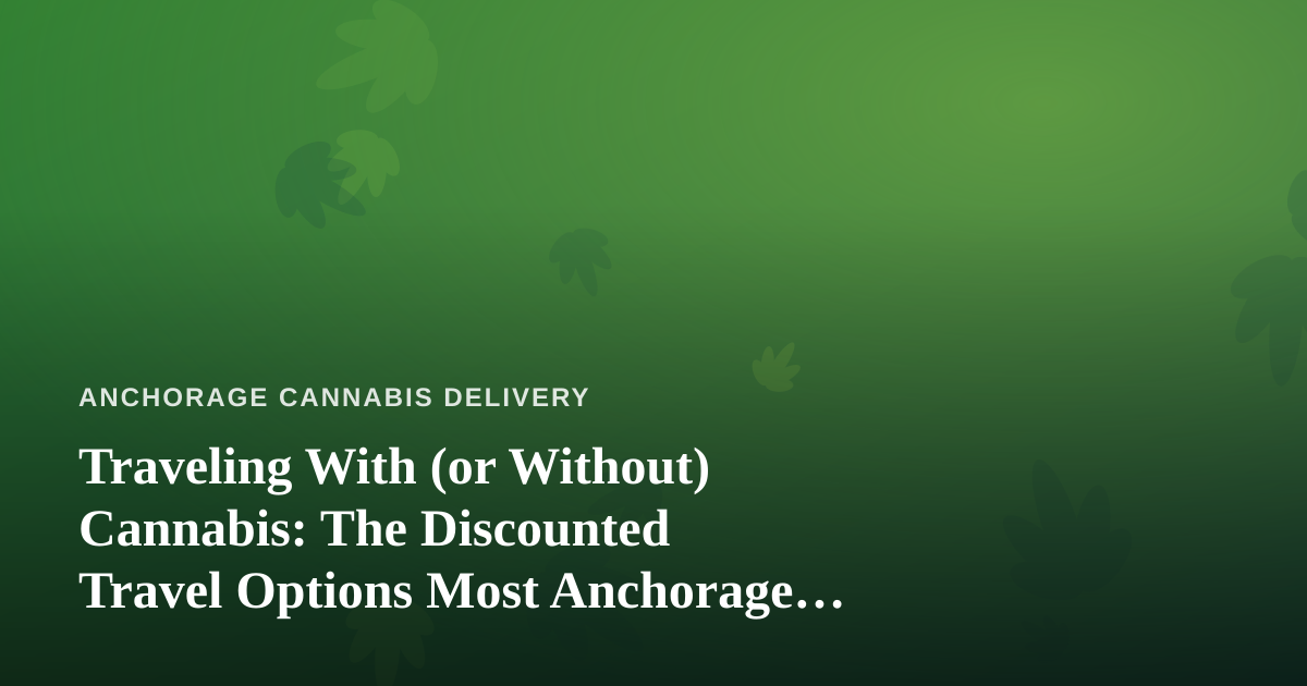 Traveling With (or Without) Cannabis: The Discounted Travel Options Most Anchorage Delivery Customers Miss