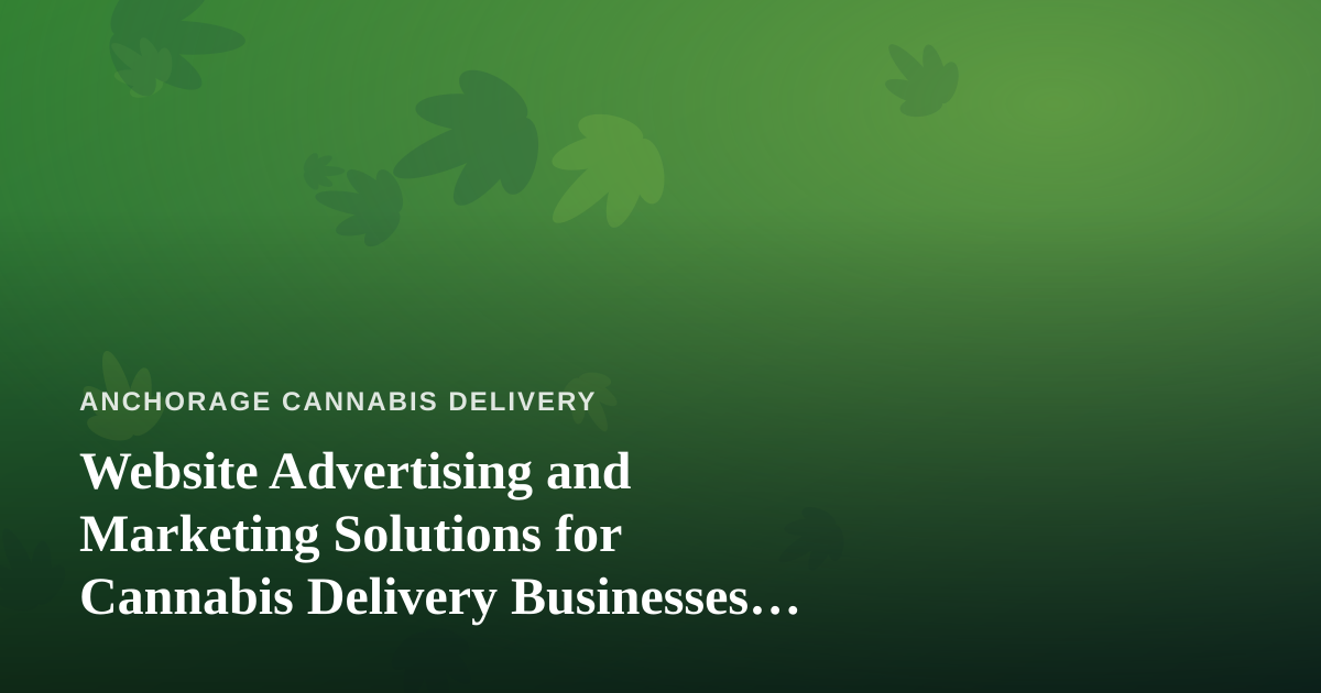 Website Advertising and Marketing Solutions for Cannabis Delivery Businesses in Anchorage