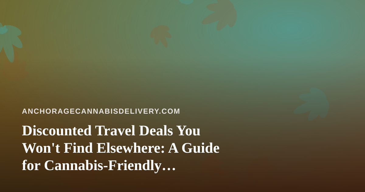 Discounted Travel Deals You Won’t Find Elsewhere: A Guide for Cannabis-Friendly Travelers