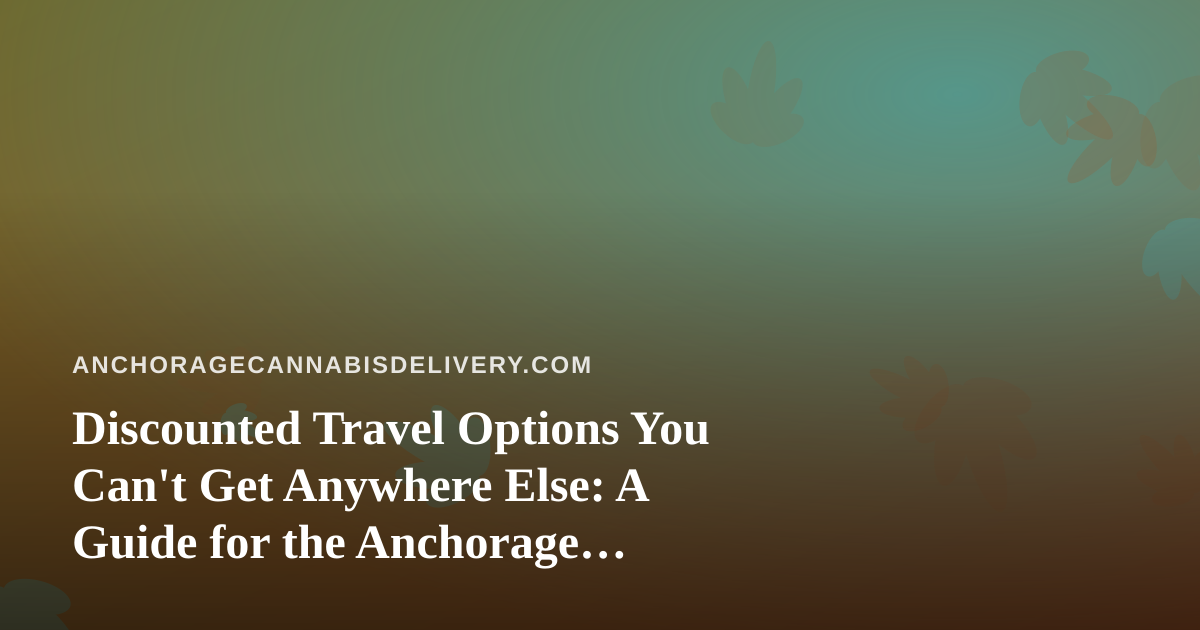 Discounted Travel Options You Can’t Get Anywhere Else: A Guide for the Anchorage Cannabis Community