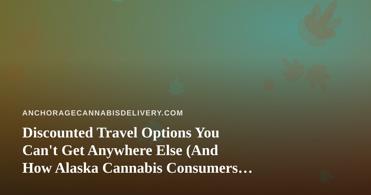 Discounted Travel Options You Can’t Get Anywhere Else (And How Alaska Cannabis Consumers Can Plan Smarter Trips)