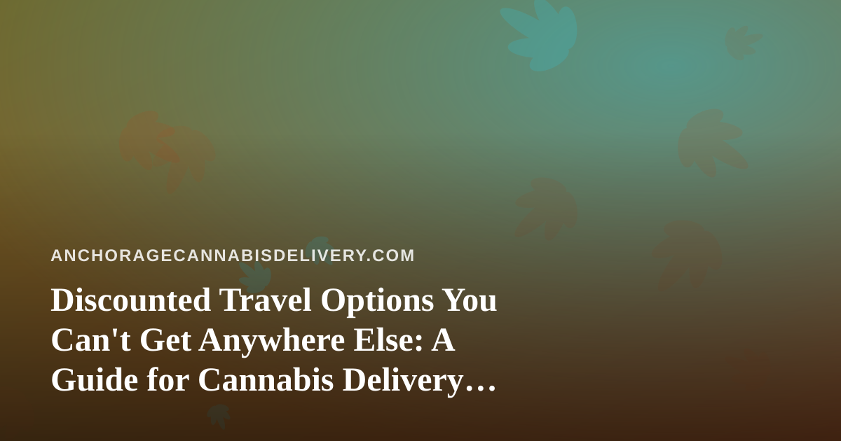 Discounted Travel Options You Can’t Get Anywhere Else: A Guide for Cannabis Delivery Fans