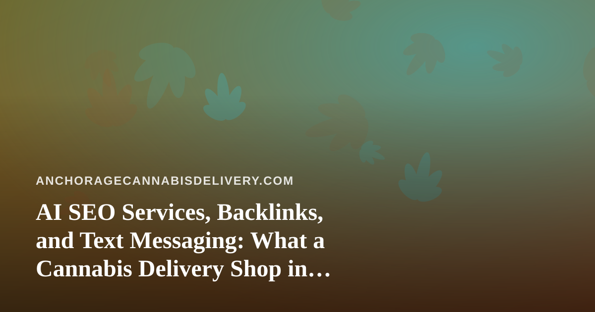 AI SEO Services, Backlinks, and Text Messaging: What a Cannabis Delivery Shop in Anchorage Should Actually Expect
