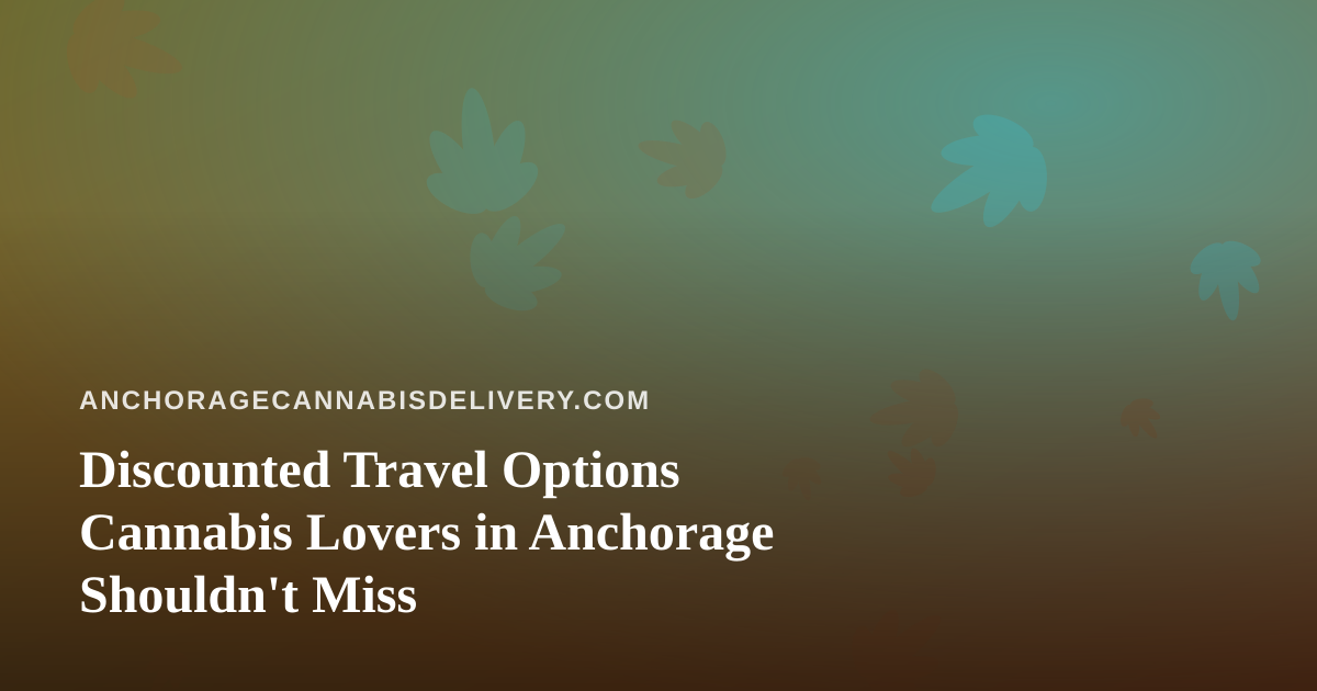Discounted Travel Options Cannabis Lovers in Anchorage Shouldn’t Miss