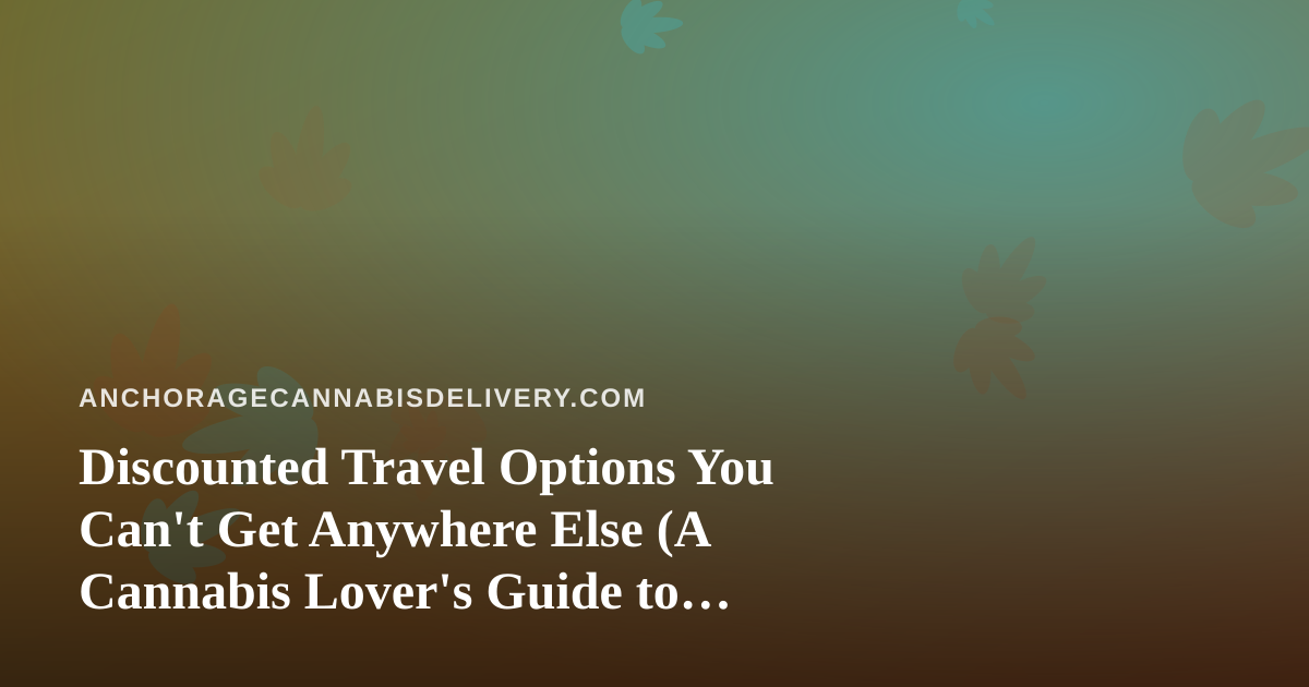 Discounted Travel Options You Can’t Get Anywhere Else (A Cannabis Lover’s Guide to Smarter Trips)
