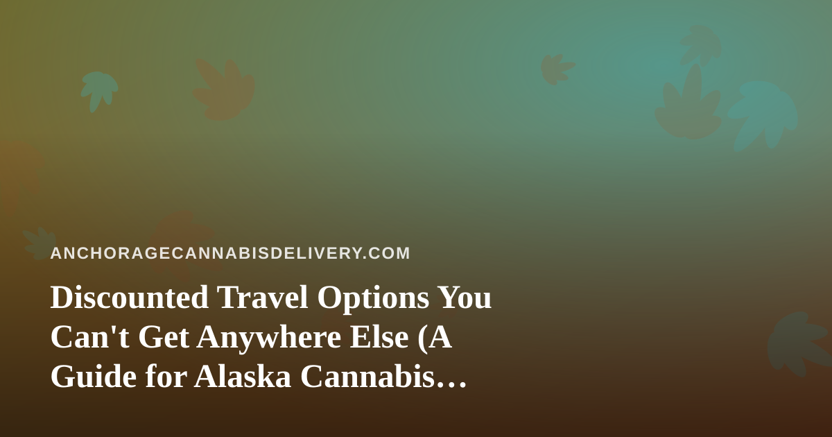 Discounted Travel Options You Can’t Get Anywhere Else (A Guide for Alaska Cannabis Lovers)