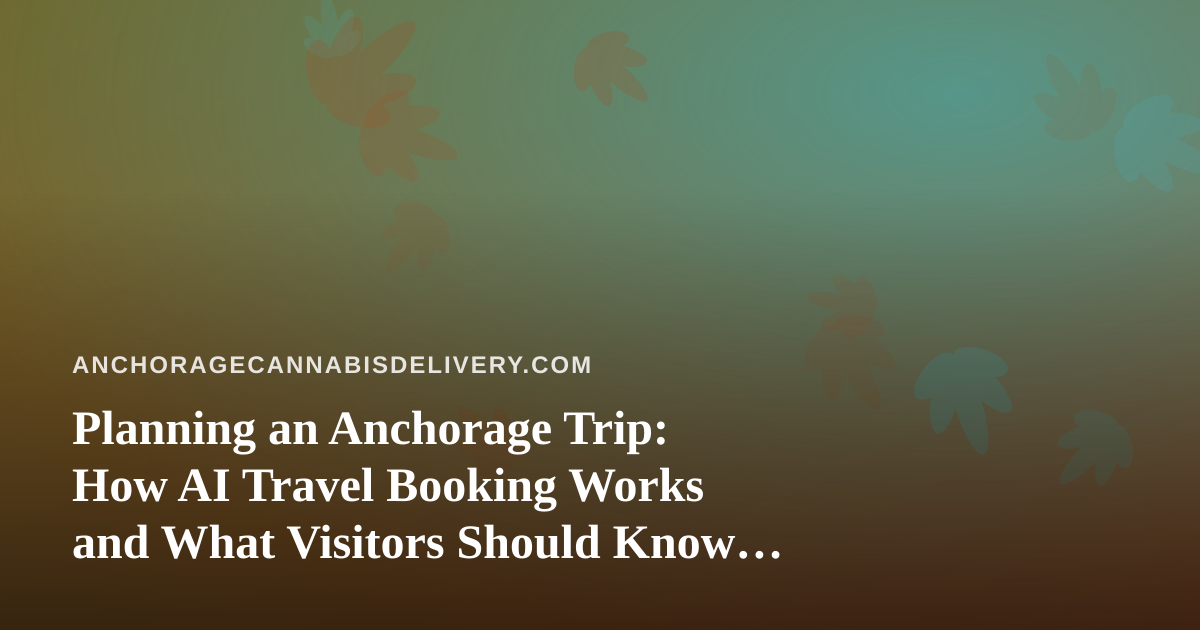 Planning an Anchorage Trip: How AI Travel Booking Works and What Visitors Should Know About Cannabis Rules