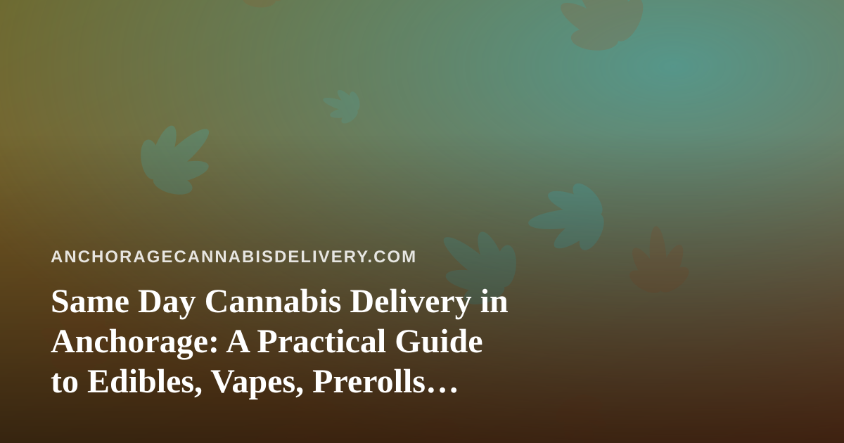 Same Day Cannabis Delivery in Anchorage: A Practical Guide to Edibles, Vapes, Prerolls, Flower, and Concentrates