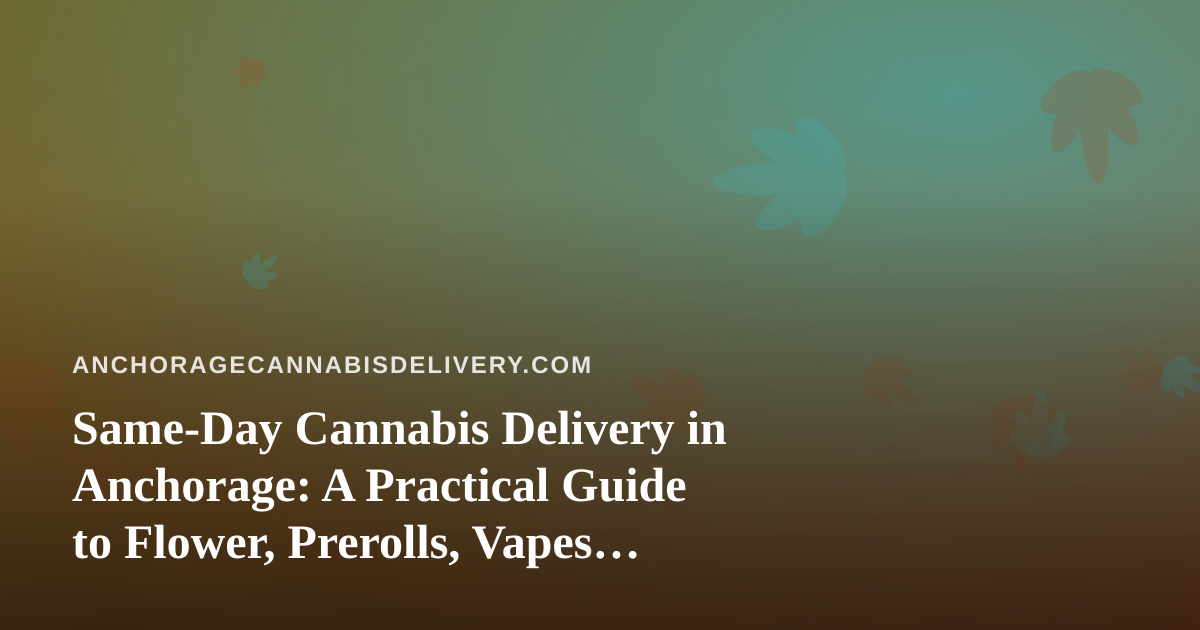 Same-Day Cannabis Delivery in Anchorage: A Practical Guide to Flower, Prerolls, Vapes, Edibles, and Concentrates