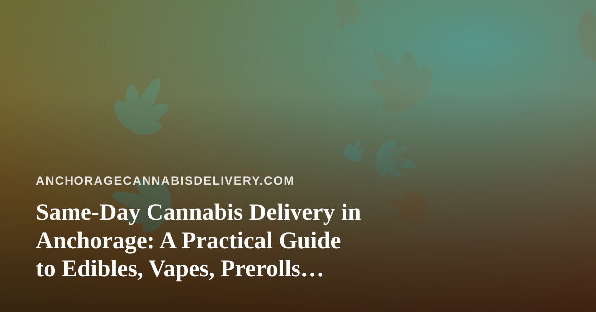 Same-Day Cannabis Delivery in Anchorage: A Practical Guide to Edibles, Vapes, Prerolls, Flower, and Concentrates