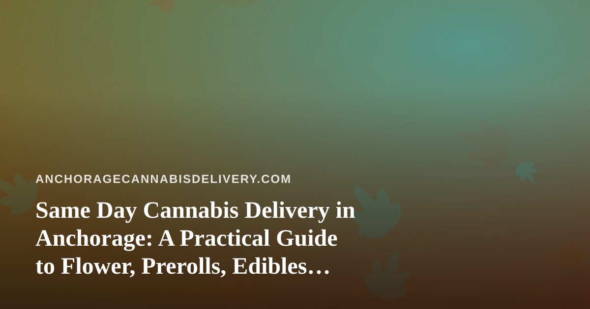 Same Day Cannabis Delivery in Anchorage: A Practical Guide to Flower, Prerolls, Edibles, Vapes, and Concentrates